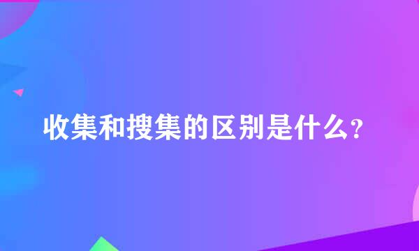 收集和搜集的区别是什么？