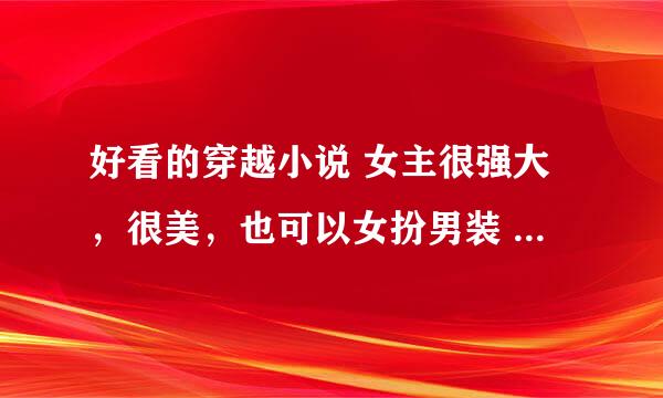 好看的穿越小说 女主很强大，很美，也可以女扮男装 有简介的，谢谢