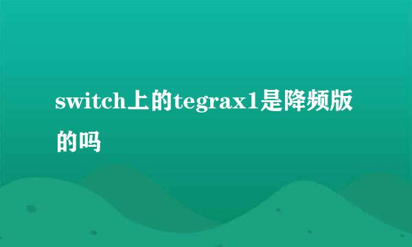 switch上的tegrax1是降频版的吗