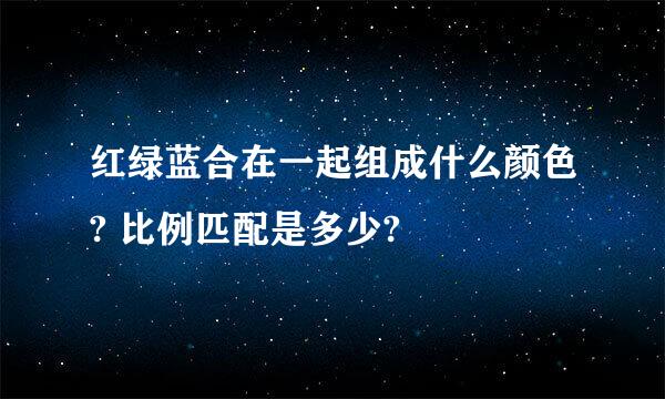 红绿蓝合在一起组成什么颜色? 比例匹配是多少?