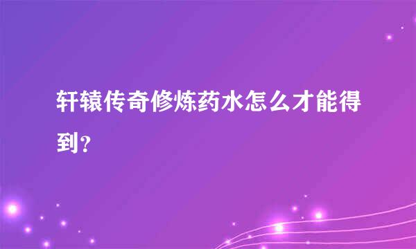 轩辕传奇修炼药水怎么才能得到？