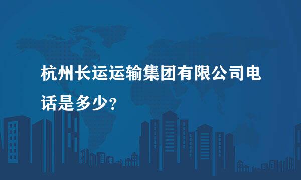 杭州长运运输集团有限公司电话是多少？