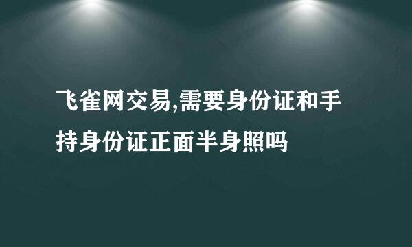 飞雀网交易,需要身份证和手持身份证正面半身照吗