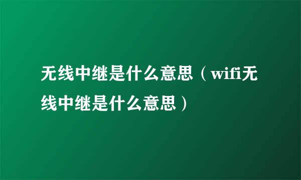 无线中继是什么意思（wifi无线中继是什么意思）