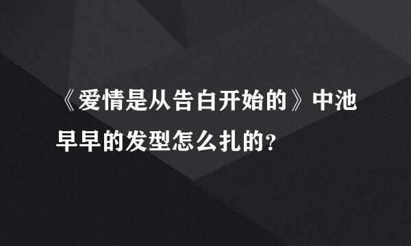 《爱情是从告白开始的》中池早早的发型怎么扎的？