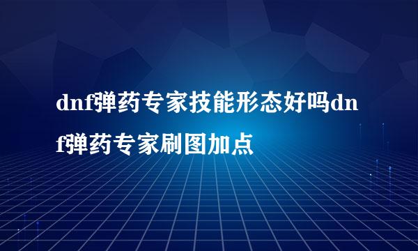 dnf弹药专家技能形态好吗dnf弹药专家刷图加点