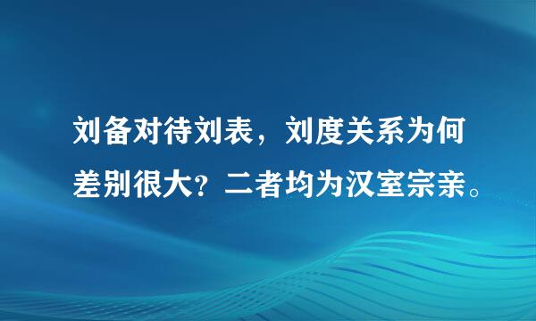 刘备对待刘表，刘度关系为何差别很大？二者均为汉室宗亲。