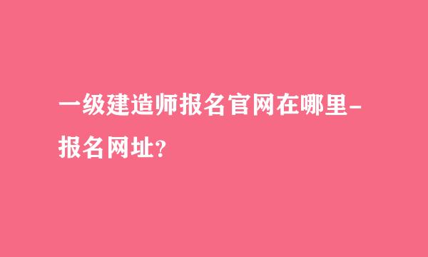 一级建造师报名官网在哪里-报名网址？