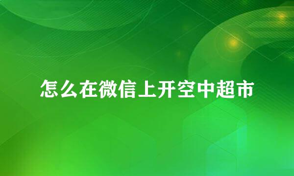 怎么在微信上开空中超市