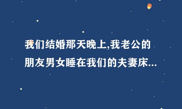 我们结婚那天晚上,我老公的朋友男女睡在我们的夫妻床上,有什么事吗？