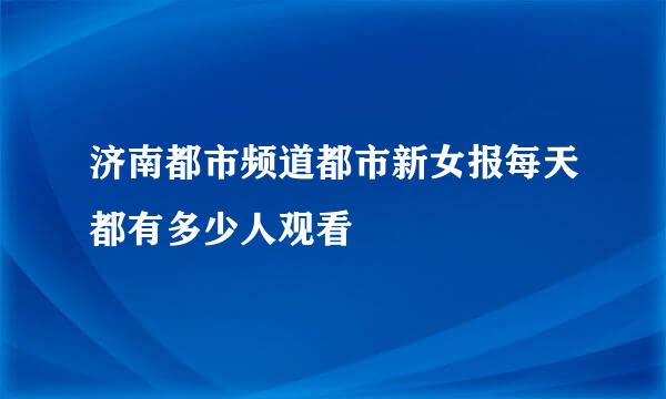 济南都市频道都市新女报每天都有多少人观看