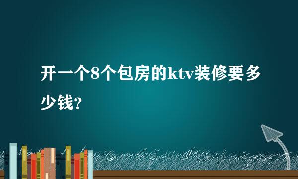 开一个8个包房的ktv装修要多少钱？