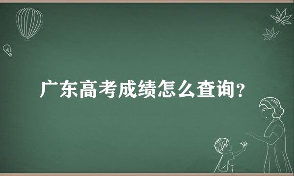 广东高考成绩怎么查询？