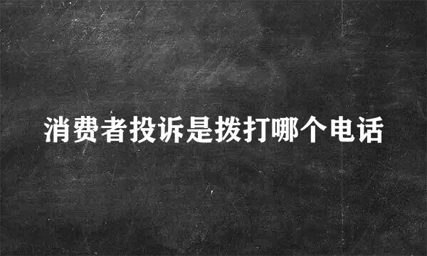 消费者投诉是拨打哪个电话