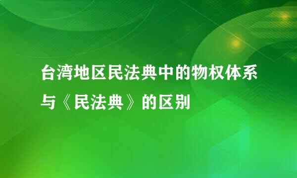 台湾地区民法典中的物权体系与《民法典》的区别