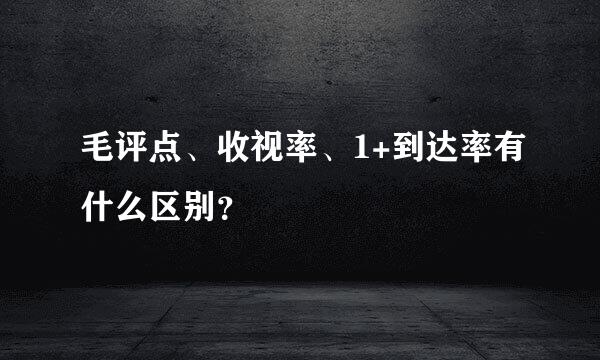 毛评点、收视率、1+到达率有什么区别？