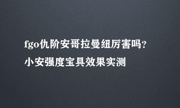 fgo仇阶安哥拉曼纽厉害吗？小安强度宝具效果实测