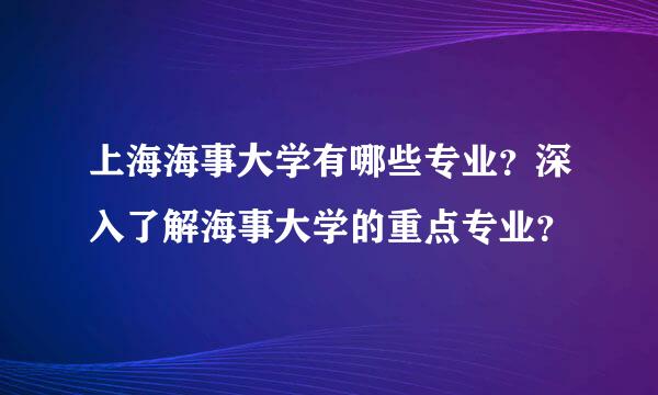 上海海事大学有哪些专业？深入了解海事大学的重点专业？