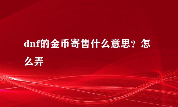 dnf的金币寄售什么意思？怎么弄