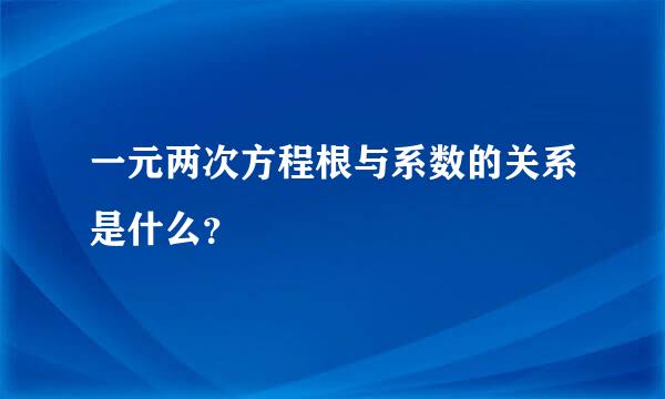 一元两次方程根与系数的关系是什么？