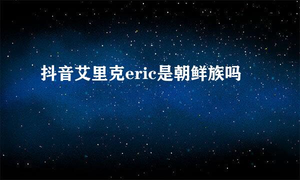 抖音艾里克eric是朝鲜族吗