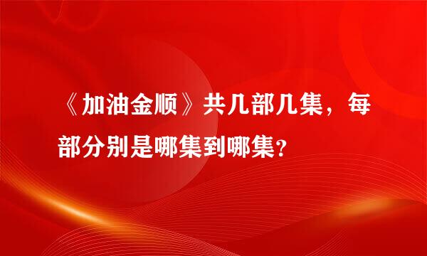 《加油金顺》共几部几集，每部分别是哪集到哪集？