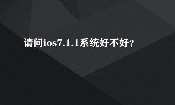 请问ios7.1.1系统好不好？