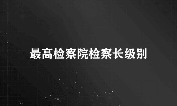 最高检察院检察长级别