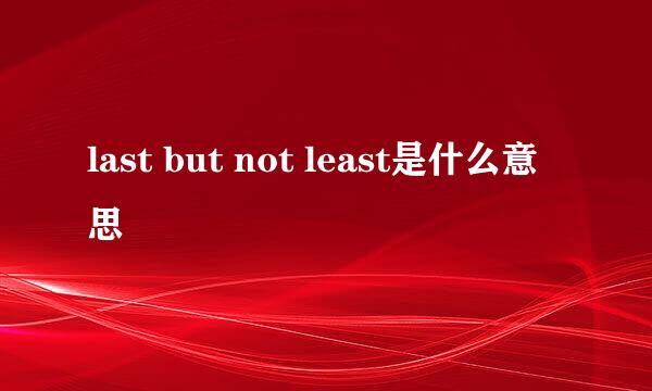 last but not least是什么意思