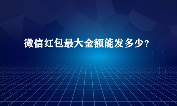 微信红包最大金额能发多少？