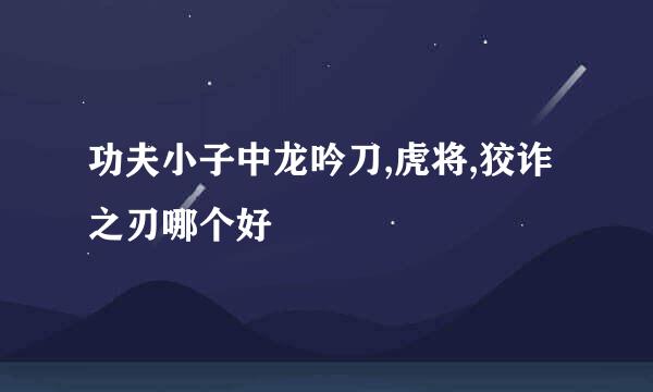 功夫小子中龙吟刀,虎将,狡诈之刃哪个好