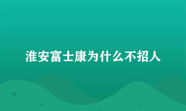 淮安富士康为什么不招人