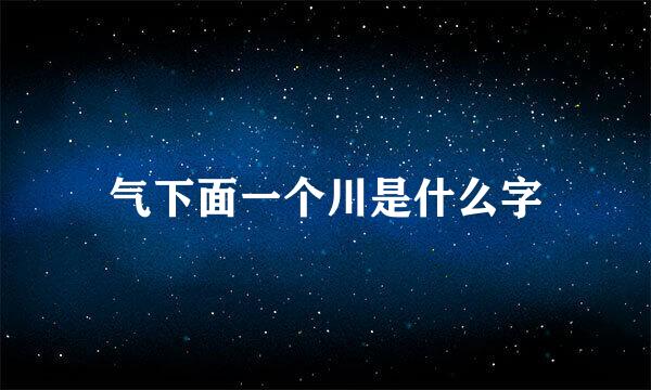 气下面一个川是什么字