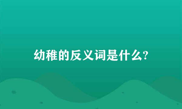 幼稚的反义词是什么?