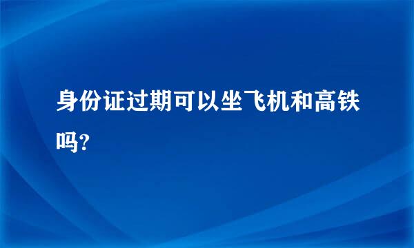 身份证过期可以坐飞机和高铁吗?