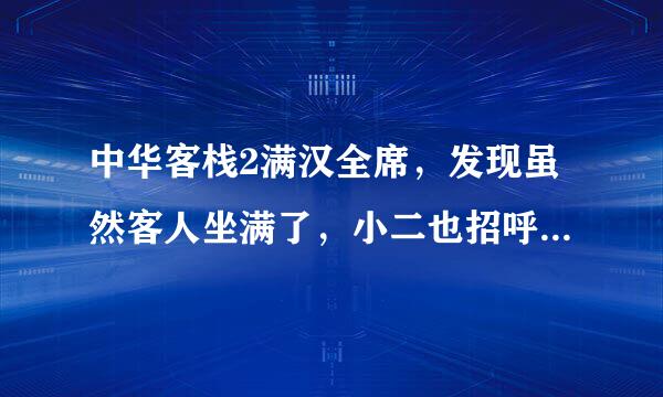 中华客栈2满汉全席，发现虽然客人坐满了，小二也招呼了，但是好像客人桌上都没有饭菜，最后都生气离开