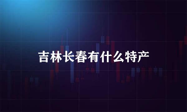 吉林长春有什么特产