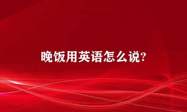 晚饭用英语怎么说?