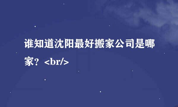 谁知道沈阳最好搬家公司是哪家？<br/>