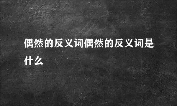 偶然的反义词偶然的反义词是什么