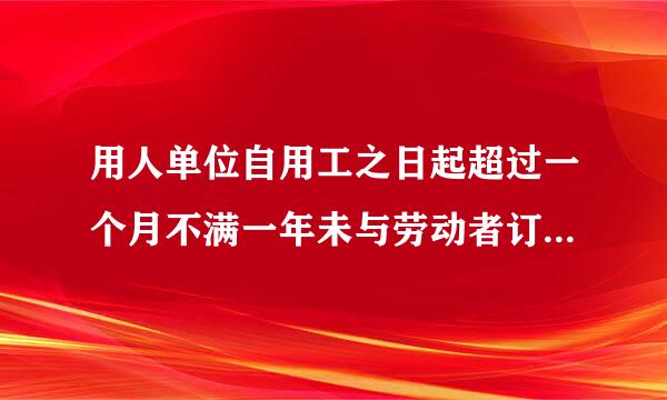 用人单位自用工之日起超过一个月不满一年未与劳动者订立书面劳动合同的,应当