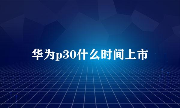 华为p30什么时间上市