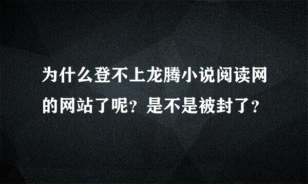 为什么登不上龙腾小说阅读网的网站了呢？是不是被封了？