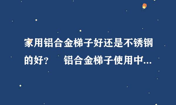 家用铝合金梯子好还是不锈钢的好？ 铝合金梯子使用中应注意哪些问题？