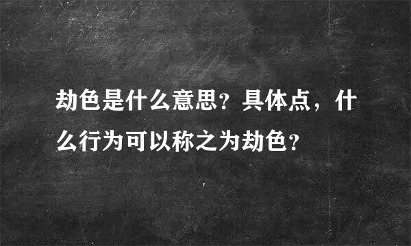 劫色是什么意思？具体点，什么行为可以称之为劫色？