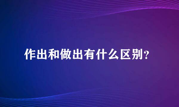 作出和做出有什么区别？