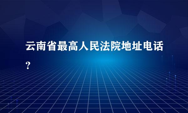 云南省最高人民法院地址电话？