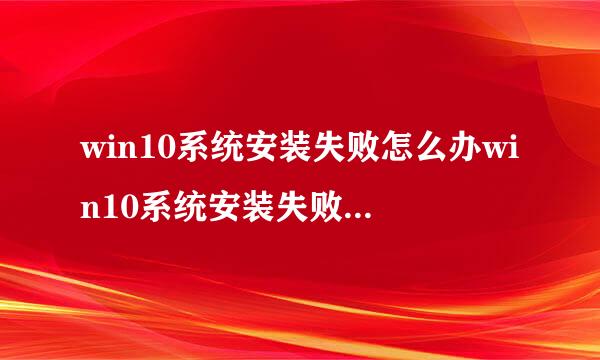 win10系统安装失败怎么办win10系统安装失败的解决方法