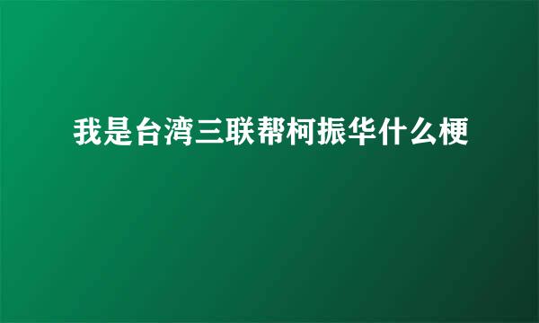 我是台湾三联帮柯振华什么梗