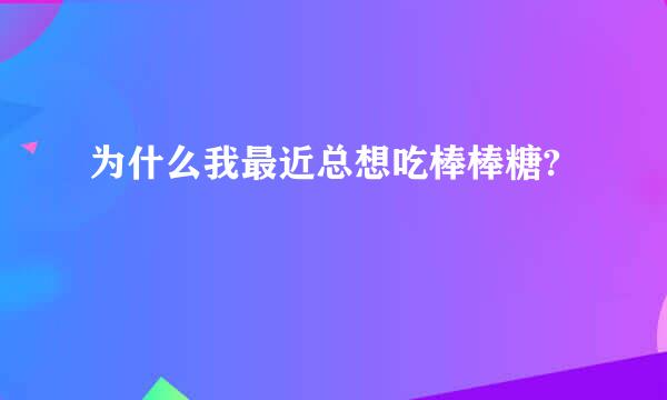 为什么我最近总想吃棒棒糖?